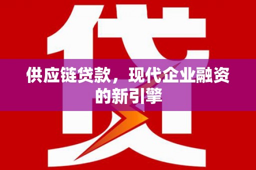 新华供应链贷款，现代企业融资的新引擎