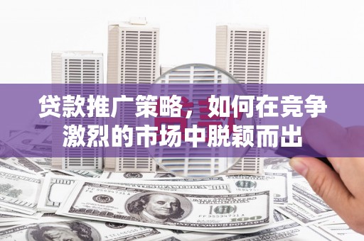 昭平贷款推广策略，如何在竞争激烈的市场中脱颖而出