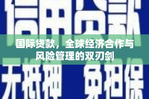 容城国际贷款，全球经济合作与风险管理的双刃剑