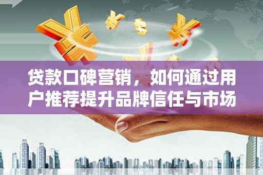 兴县贷款口碑营销，如何通过用户推荐提升品牌信任与市场份额