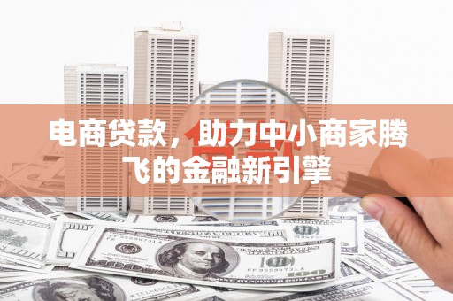曲沃电商贷款，助力中小商家腾飞的金融新引擎