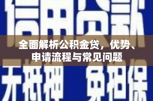 崁顶全面解析公积金贷，优势、申请流程与常见问题