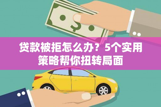西丰贷款被拒怎么办？5个实用策略帮你扭转局面