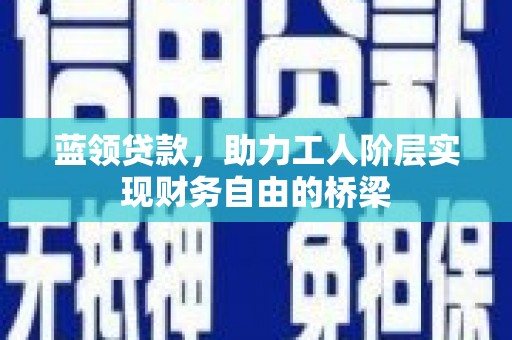 剑阁蓝领贷款，助力工人阶层实现财务自由的桥梁