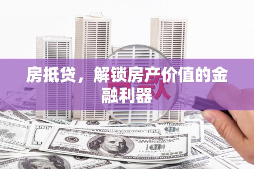 铜仁房抵贷，解锁房产价值的金融利器