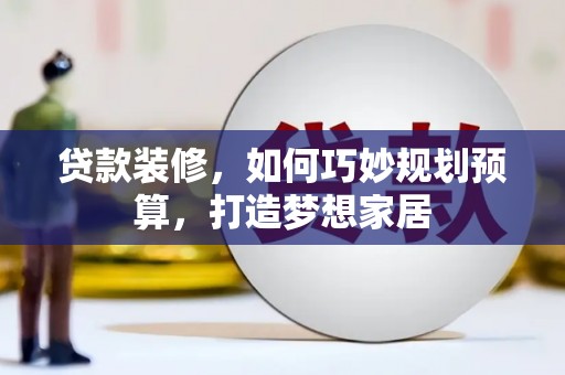 锡林郭勒贷款装修，如何巧妙规划预算，打造梦想家居