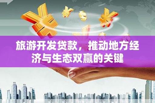 隆昌旅游开发贷款，推动地方经济与生态双赢的关键