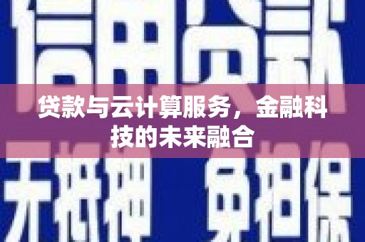 南平贷款与云计算服务，金融科技的未来融合