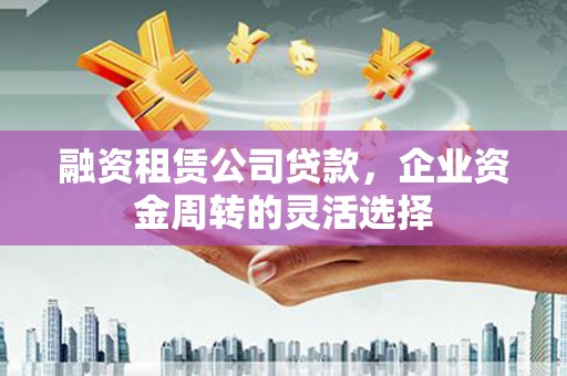 旗津融资租赁公司贷款，企业资金周转的灵活选择