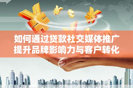 蓬江如何通过贷款社交媒体推广提升品牌影响力与客户转化率