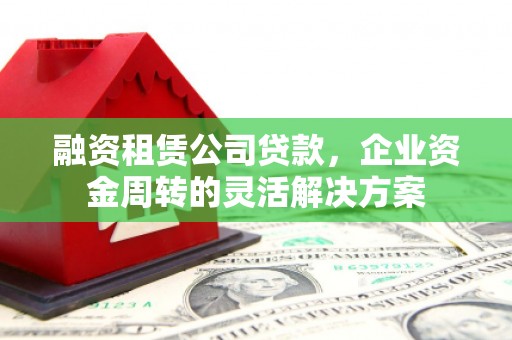 南涧融资租赁公司贷款，企业资金周转的灵活解决方案