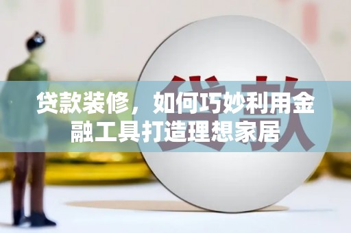岳麓贷款装修，如何巧妙利用金融工具打造理想家居