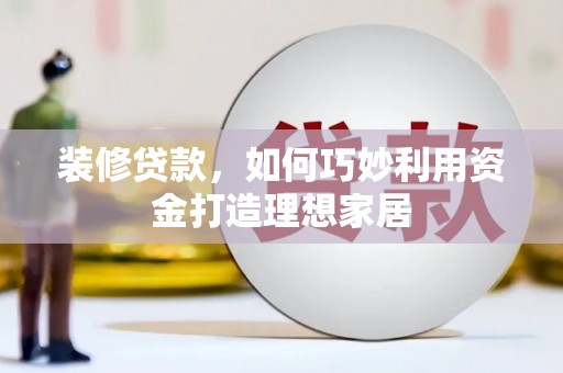君山装修贷款，如何巧妙利用资金打造理想家居