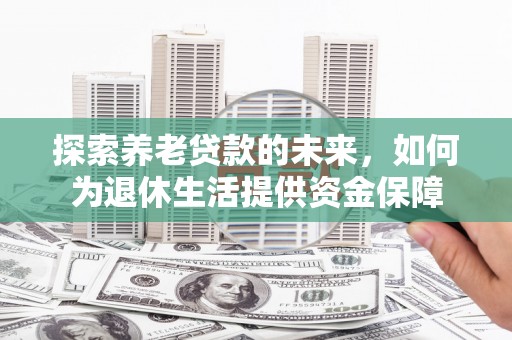 澎湖探索养老贷款的未来，如何为退休生活提供资金保障