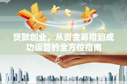 佳冬贷款创业，从资金筹措到成功运营的全方位指南