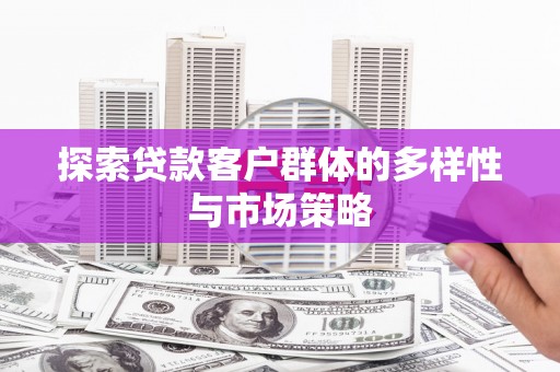 弋阳探索贷款客户群体的多样性与市场策略