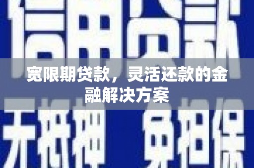 沈丘宽限期贷款，灵活还款的金融解决方案
