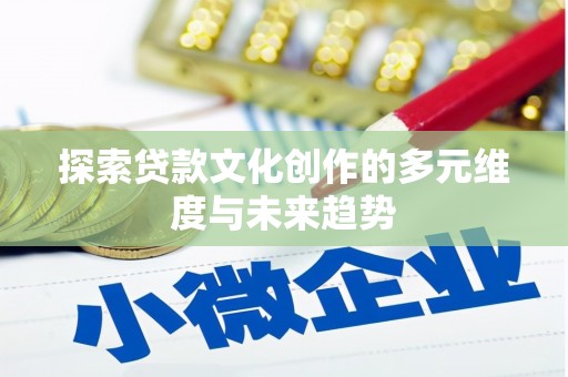 西青探索贷款文化创作的多元维度与未来趋势
