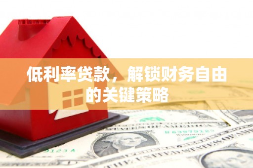 灌阳低利率贷款，解锁财务自由的关键策略