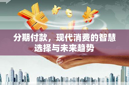 上饶分期付款，现代消费的智慧选择与未来趋势