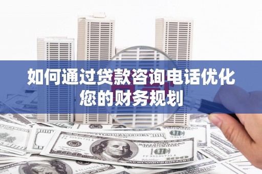 忠县如何通过贷款咨询电话优化您的财务规划