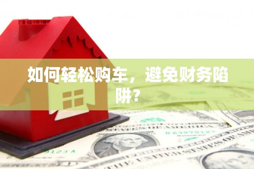 冕宁如何轻松购车，避免财务陷阱？