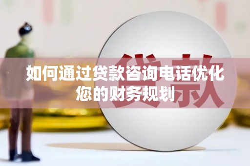 遂川如何通过贷款咨询电话优化您的财务规划