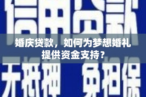 秦汉婚庆贷款，如何为梦想婚礼提供资金支持？