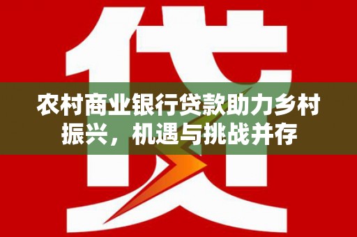 曲靖农村商业银行贷款助力乡村振兴，机遇与挑战并存