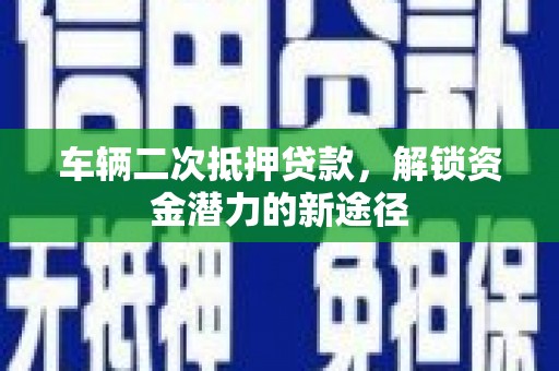 定州车辆二次抵押贷款，解锁资金潜力的新途径