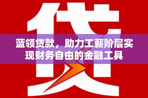 柯坪蓝领贷款，助力工薪阶层实现财务自由的金融工具