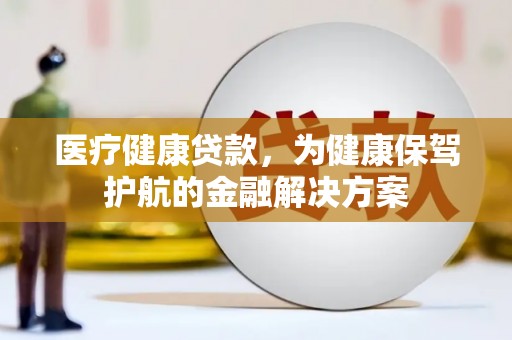 宁河医疗健康贷款，为健康保驾护航的金融解决方案