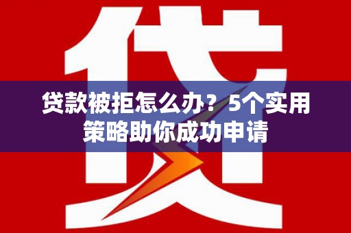 南竿贷款被拒怎么办？5个实用策略助你成功申请