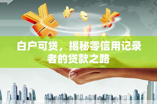 定襄白户可贷，揭秘零信用记录者的贷款之路