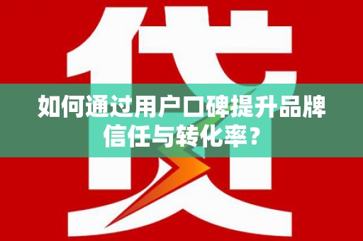 贡寮如何通过用户口碑提升品牌信任与转化率？